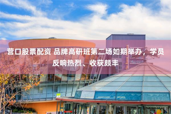 营口股票配资 品牌高研班第二场如期举办，学员反响热烈、收获颇丰