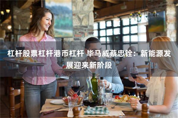 杠杆股票杠杆港币杠杆 毕马威蔡忠铨：新能源发展迎来新阶段