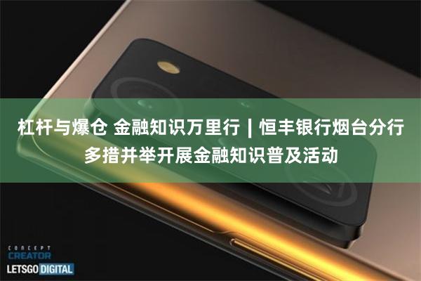 杠杆与爆仓 金融知识万里行∣恒丰银行烟台分行多措并举开展金融知识普及活动