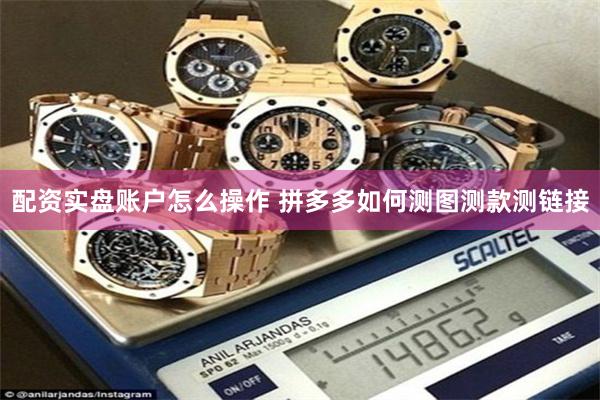 配资实盘账户怎么操作 拼多多如何测图测款测链接