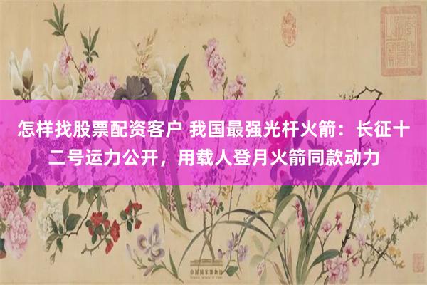 怎样找股票配资客户 我国最强光杆火箭：长征十二号运力公开，用载人登月火箭同款动力