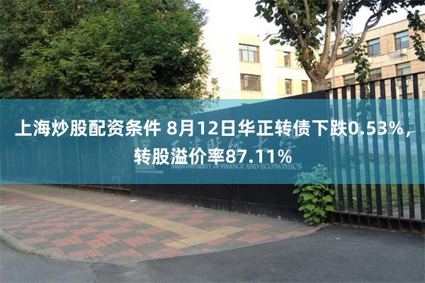 上海炒股配资条件 8月12日华正转债下跌0.53%，转股溢价率87.11%