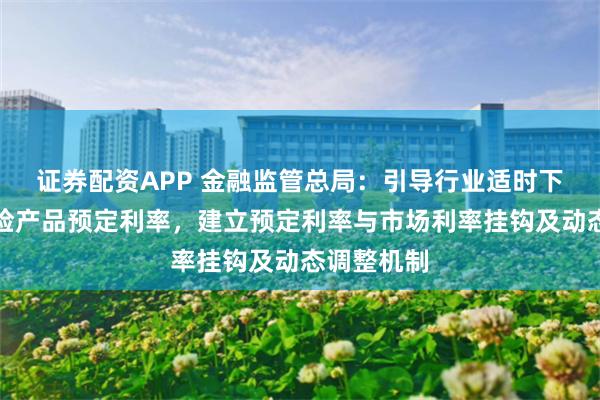 证券配资APP 金融监管总局：引导行业适时下调人身保险产品预定利率，建立预定利率与市场利率挂钩及动态调整机制