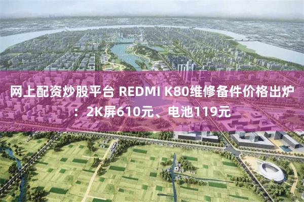 网上配资炒股平台 REDMI K80维修备件价格出炉：2K屏610元、电池119元