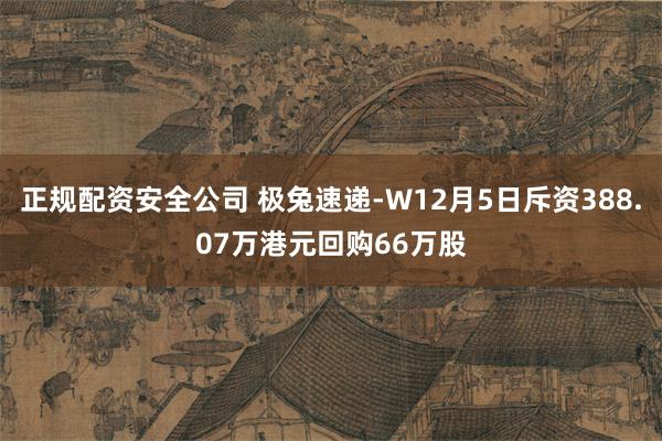 正规配资安全公司 极兔速递-W12月5日斥资388.07万港元回购66万股