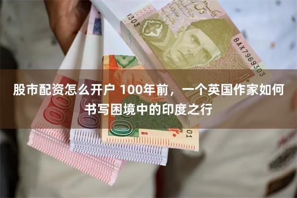 股市配资怎么开户 100年前，一个英国作家如何书写困境中的印度之行
