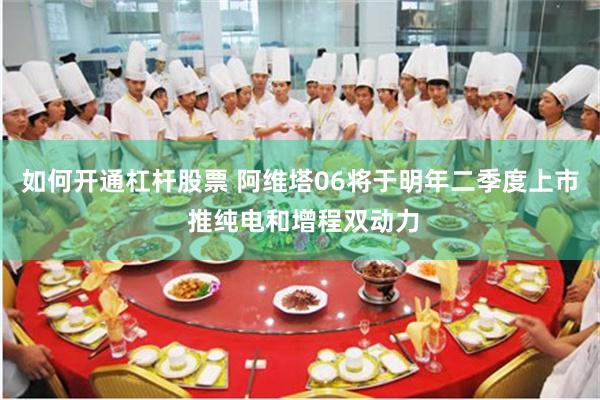 如何开通杠杆股票 阿维塔06将于明年二季度上市 推纯电和增程双动力
