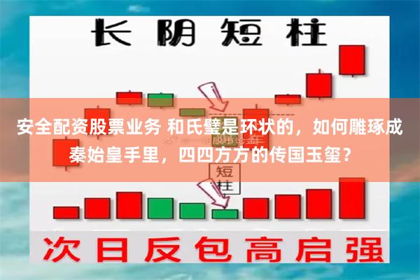 安全配资股票业务 和氏璧是环状的，如何雕琢成秦始皇手里，四四方方的传国玉玺？