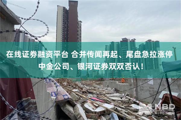 在线证劵融资平台 合并传闻再起、尾盘急拉涨停 中金公司、银河证券双双否认！