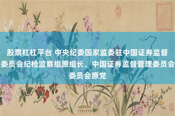 股票杠杠平台 中央纪委国家监委驻中国证券监督管理委员会纪检监察组原组长、中国证券监督管理委员会原党