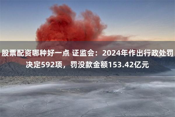 股票配资哪种好一点 证监会：2024年作出行政处罚决定592项，罚没款金额153.42亿元