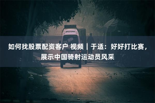 如何找股票配资客户 视频｜于适：好好打比赛，展示中国骑射运动员风采
