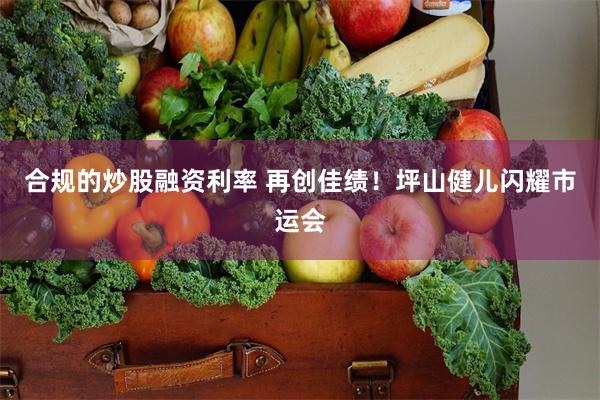 合规的炒股融资利率 再创佳绩！坪山健儿闪耀市运会