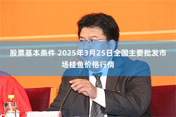 股票基本条件 2025年3月25日全国主要批发市场桂鱼价格行情