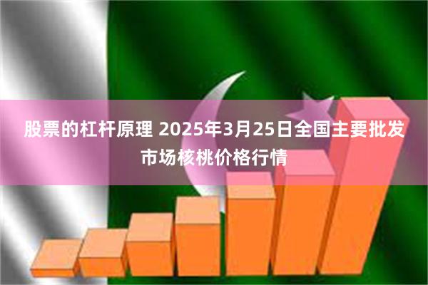 股票的杠杆原理 2025年3月25日全国主要批发市场核桃价格行情
