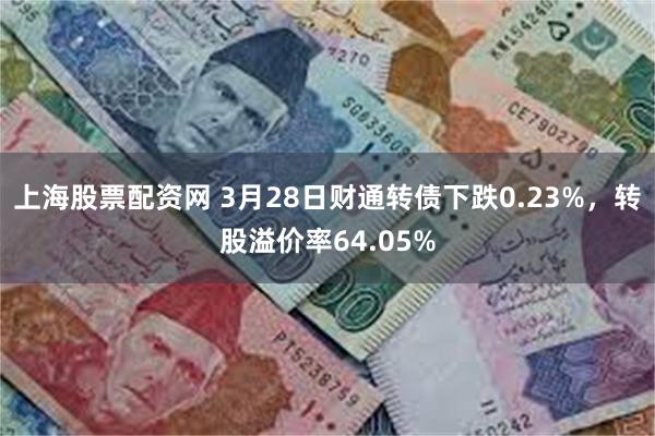 上海股票配资网 3月28日财通转债下跌0.23%，转股溢价率64.05%