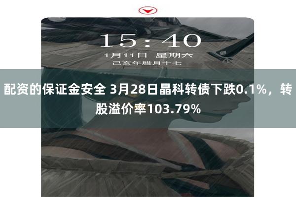 配资的保证金安全 3月28日晶科转债下跌0.1%，转股溢价率103.79%