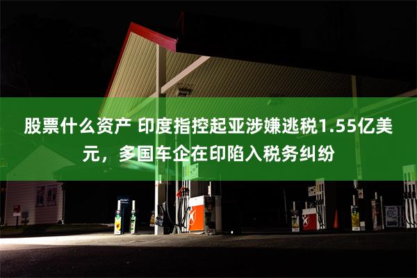 股票什么资产 印度指控起亚涉嫌逃税1.55亿美元，多国车企在印陷入税务纠纷
