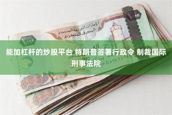 能加杠杆的炒股平台 特朗普签署行政令 制裁国际刑事法院