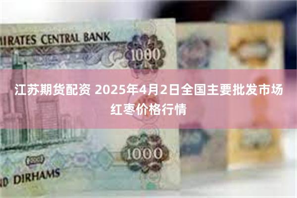 江苏期货配资 2025年4月2日全国主要批发市场红枣价格行情