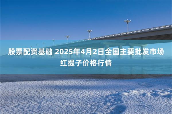 股票配资基础 2025年4月2日全国主要批发市场红提子价格行情