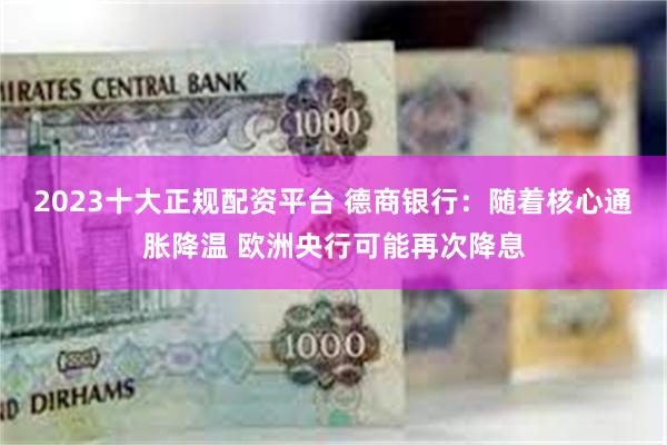 2023十大正规配资平台 德商银行：随着核心通胀降温 欧洲央行可能再次降息