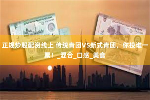 正规炒股配资线上 传统青团VS新式青团，你投谁一票！_混合_口感_美食