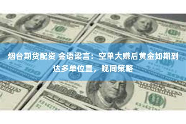 烟台期货配资 金语梁言：空单大赚后黄金如期到达多单位置，晚间策略