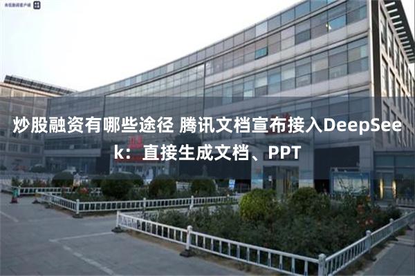 炒股融资有哪些途径 腾讯文档宣布接入DeepSeek：直接生成文档、PPT