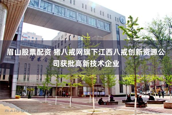 眉山股票配资 猪八戒网旗下江西八戒创新资源公司获批高新技术企业