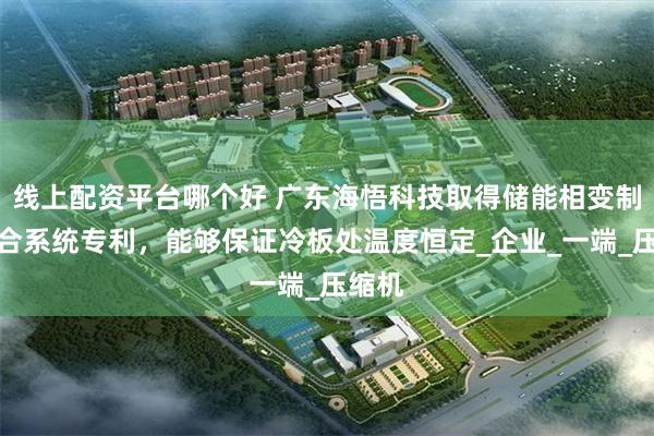 线上配资平台哪个好 广东海悟科技取得储能相变制冷综合系统专利，能够保证冷板处温度恒定_企业_一端_压缩机