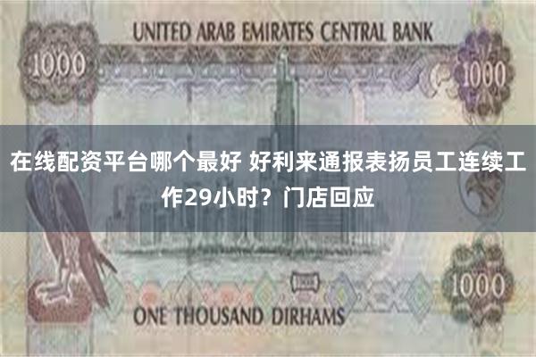 在线配资平台哪个最好 好利来通报表扬员工连续工作29小时？门店回应