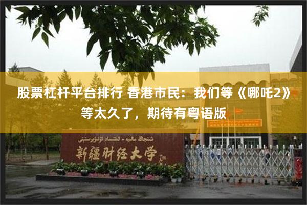 股票杠杆平台排行 香港市民：我们等《哪吒2》等太久了，期待有粤语版