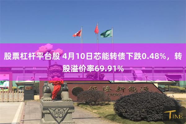 股票杠杆平台股 4月10日芯能转债下跌0.48%，转股溢价率69.91%