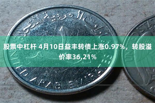 股票中杠杆 4月10日益丰转债上涨0.97%，转股溢价率36.21%
