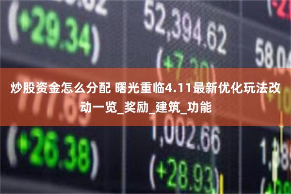 炒股资金怎么分配 曙光重临4.11最新优化玩法改动一览_奖励_建筑_功能