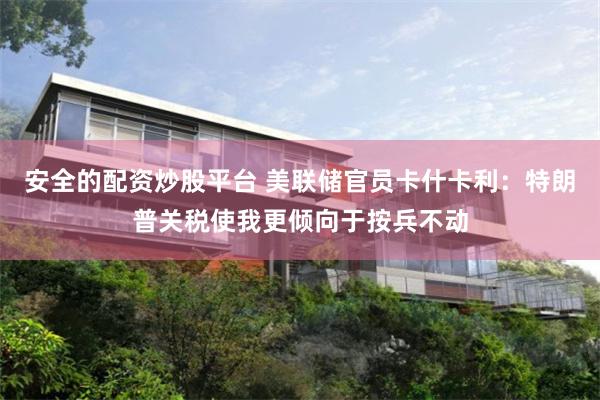 安全的配资炒股平台 美联储官员卡什卡利：特朗普关税使我更倾向于按兵不动