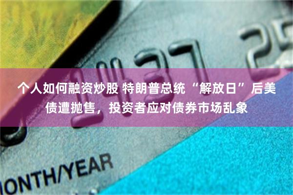 个人如何融资炒股 特朗普总统 “解放日” 后美债遭抛售，投资者应对债券市场乱象