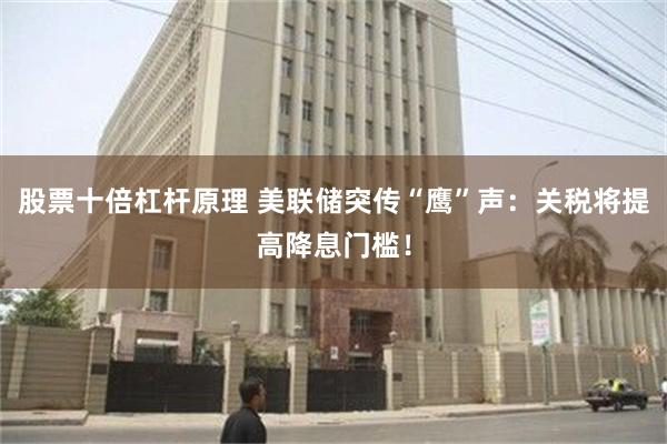 股票十倍杠杆原理 美联储突传“鹰”声：关税将提高降息门槛！