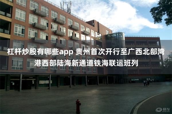 杠杆炒股有哪些app 贵州首次开行至广西北部湾港西部陆海新通道铁海联运班列