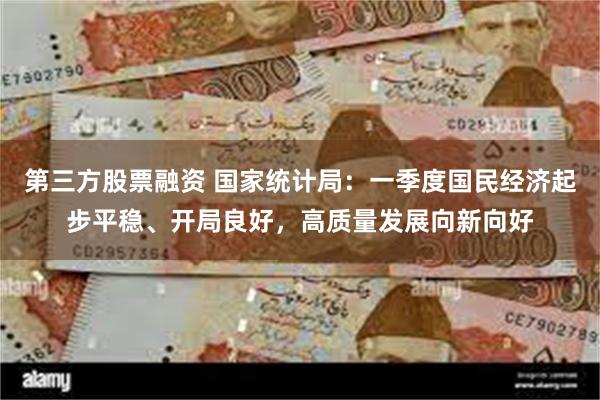 第三方股票融资 国家统计局：一季度国民经济起步平稳、开局良好，高质量发展向新向好