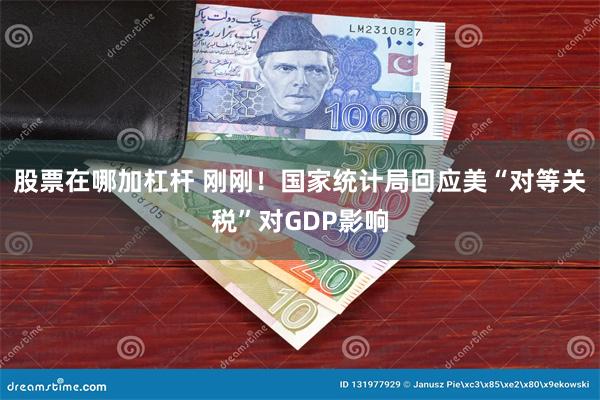 股票在哪加杠杆 刚刚！国家统计局回应美“对等关税”对GDP影响