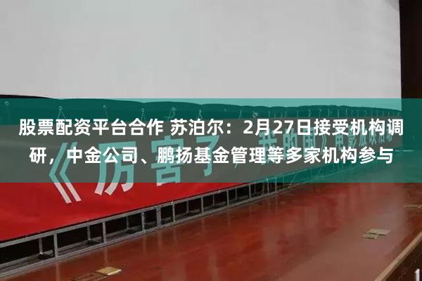 股票配资平台合作 苏泊尔：2月27日接受机构调研，中金公司、鹏扬基金管理等多家机构参与