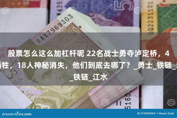 股票怎么这么加杠杆呢 22名战士勇夺泸定桥，4人牺牲，18人神秘消失，他们到底去哪了？_勇士_铁链_江水