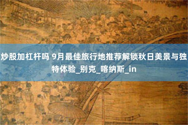 炒股加杠杆吗 9月最佳旅行地推荐解锁秋日美景与独特体验_别克_喀纳斯_in