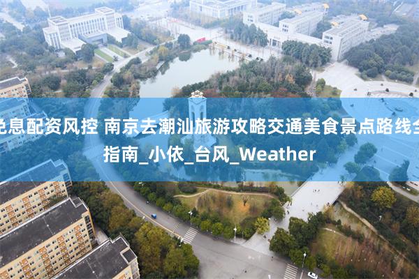 免息配资风控 南京去潮汕旅游攻略交通美食景点路线全指南_小依_台风_Weather