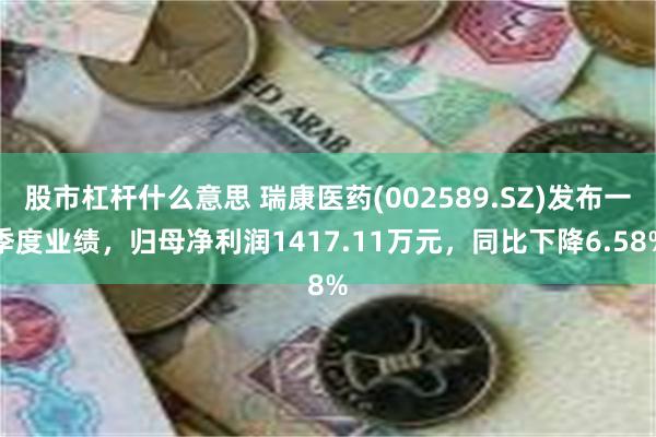股市杠杆什么意思 瑞康医药(002589.SZ)发布一季度业绩，归母净利润1417.11万元，同比下降6.58%