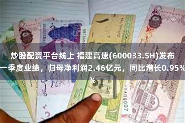 炒股配资平台线上 福建高速(600033.SH)发布一季度业绩，归母净利润2.46亿元，同比增长0.95%