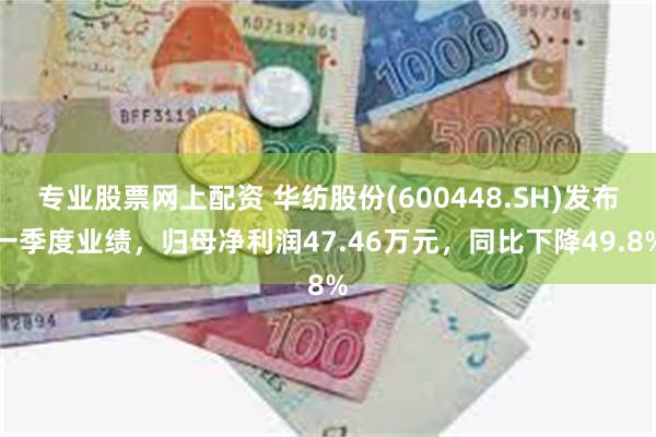 专业股票网上配资 华纺股份(600448.SH)发布一季度业绩，归母净利润47.46万元，同比下降49.8%