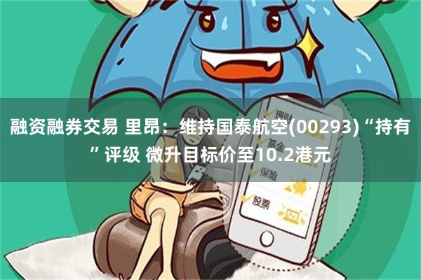 融资融券交易 里昂：维持国泰航空(00293)“持有”评级 微升目标价至10.2港元